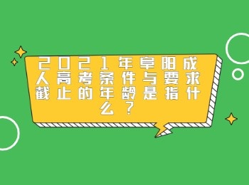 2021年阜陽成人高考條件與要求截止的年齡是指什么
